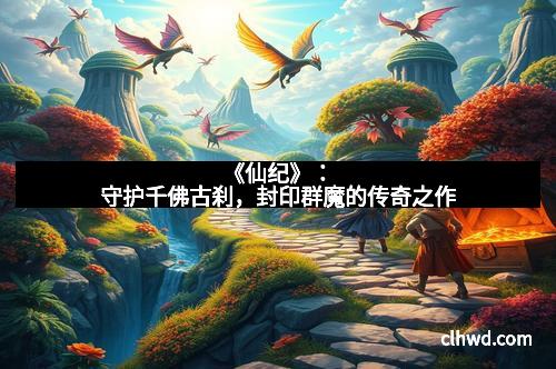 《仙纪》：守护千佛古刹，封印群魔的传奇之作