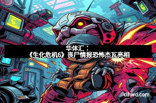 华体汇：《生化危机6》丧尸情报恐怖杰瓦亮相