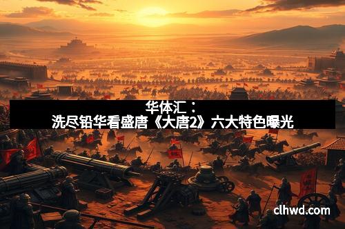 华体汇：洗尽铅华看盛唐《大唐2》六大特色曝光