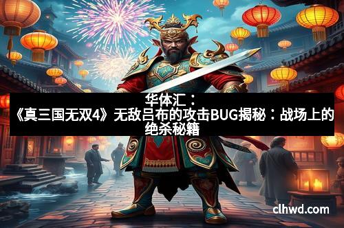 华体汇：《真三国无双4》无敌吕布的攻击BUG揭秘：战场上的绝杀秘籍